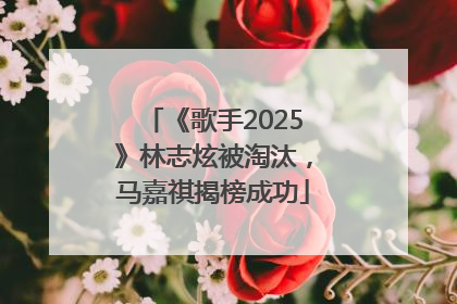 《歌手2025》林志炫被淘汰，马嘉祺揭榜成功