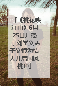 《桃花映江山》6月25日开播，刘学义孟子义恨海情天开启国风桃色