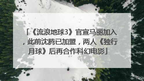 《流浪地球3》官宣马丽加入，此前沈腾已加盟，两人《独行月球》后再合作科幻电影