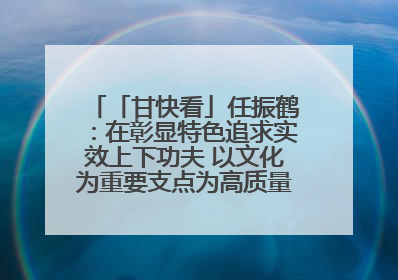 「甘快看」任振鹤：在彰显特色追求实效上下功夫 以文化为重要支点为高质量发展增添动能