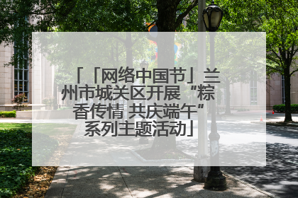 「网络中国节」兰州市城关区开展“粽香传情 共庆端午”系列主题活动