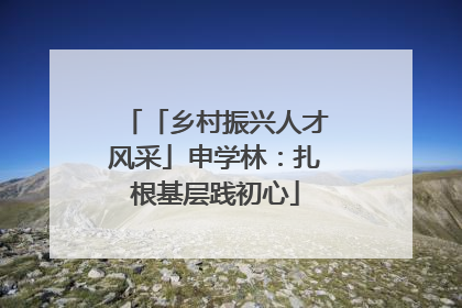 「乡村振兴人才风采」申学林：扎根基层践初心