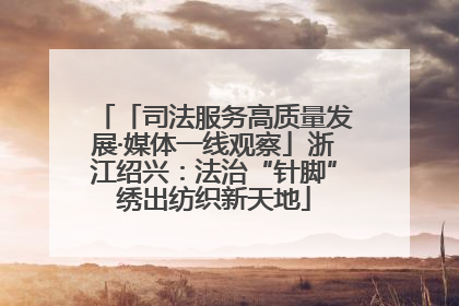 「司法服务高质量发展·媒体一线观察」浙江绍兴：法治“针脚”绣出纺织新天地
