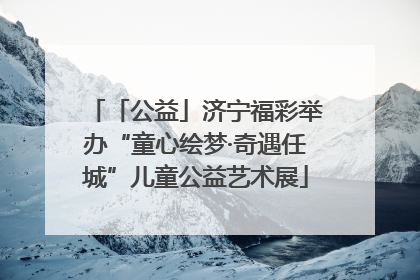「公益」济宁福彩举办“童心绘梦·奇遇任城”儿童公益艺术展