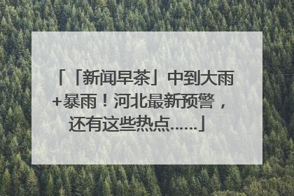 「新闻早茶」中到大雨+暴雨！河北最新预警，还有这些热点……