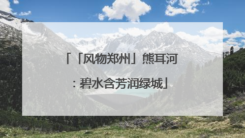 「风物郑州」熊耳河：碧水含芳润绿城