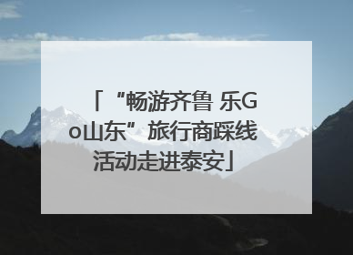 “畅游齐鲁 乐Go山东”旅行商踩线活动走进泰安