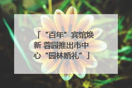 “百年”宾馆焕新 蓉园推出市中心“园林婚礼”