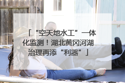 “空天地水工”一体化监测！湖北黄冈河湖治理再添“利器”