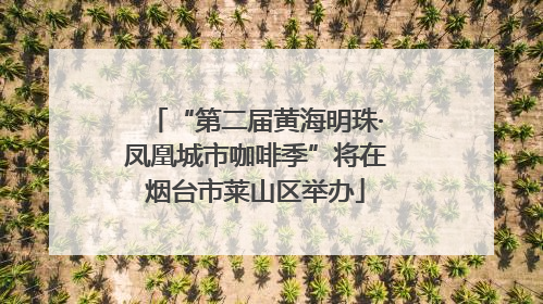 “第二届黄海明珠·凤凰城市咖啡季”将在烟台市莱山区举办