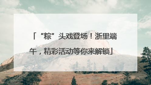 “粽”头戏登场！浙里端午，精彩活动等你来解锁