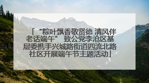 “粽叶飘香敬贤德 清风伴老话端午” 致公党李沧区基层委携手兴城路街道四流北路社区开展端午节主题活动