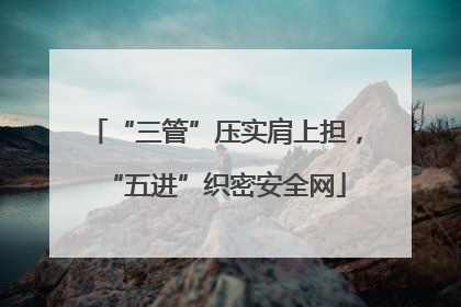 “三管”压实肩上担，“五进”织密安全网