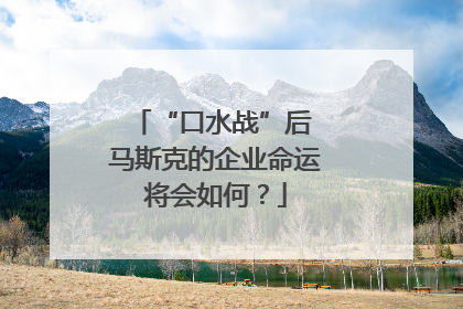 “口水战”后 马斯克的企业命运将会如何？