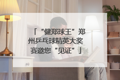 “健郑球王”郑州乒乓球精英大奖赛邀您“见证”