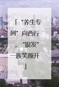 “养生专列”向西行，“银发”一族笑颜开
