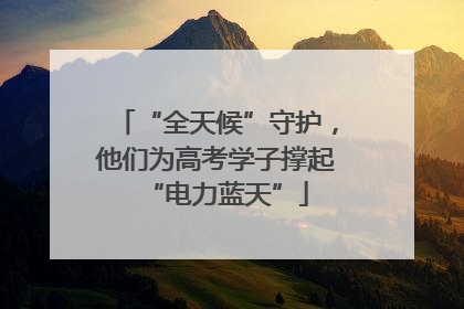 “全天候”守护，他们为高考学子撑起“电力蓝天”