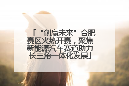 “创赢未来”合肥赛区火热开赛，聚焦新能源汽车赛道助力长三角一体化发展