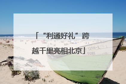 “利通好礼”跨越千里亮相北京