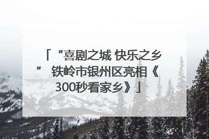 “喜剧之城 快乐之乡” 铁岭市银州区亮相《300秒看家乡》