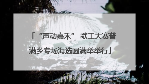 “声动嘉禾” 歌王大赛普满乡专场海选圆满举举行