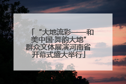 “大地流彩——和美中国·舞韵大地”群众文体展演河南省开幕式盛大举行