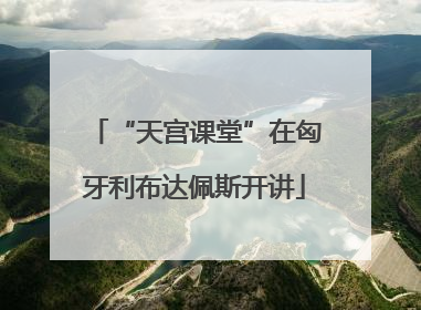 “天宫课堂”在匈牙利布达佩斯开讲