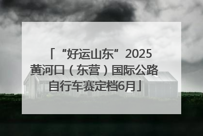“好运山东”2025黄河口（东营）国际公路自行车赛定档6月