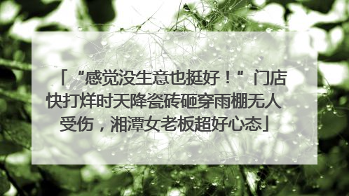 “感觉没生意也挺好！”门店快打烊时天降瓷砖砸穿雨棚无人受伤，湘潭女老板超好心态