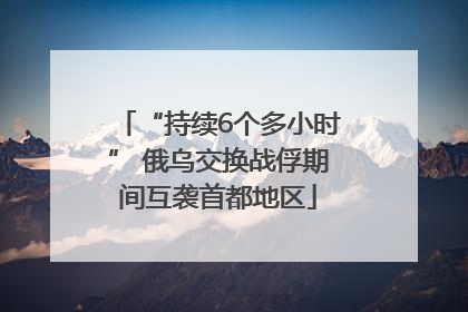“持续6个多小时” 俄乌交换战俘期间互袭首都地区