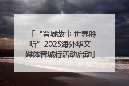 “晋城故事 世界聆听”2025海外华文媒体晋城行活动启动
