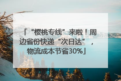 “樱桃专线”来啦！周边省份快递“次日达”，物流成本节省30%