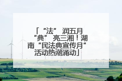“法” 润五月 “典” 亮三湘！湖南“民法典宣传月”活动热潮涌动