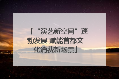 “演艺新空间”蓬勃发展 赋能首都文化消费新场景