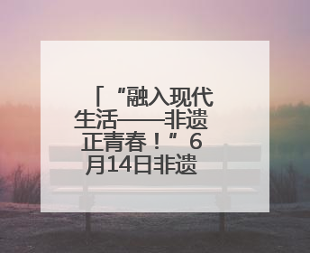 “融入现代生活——非遗正青春！”6月14日非遗活动进江宁