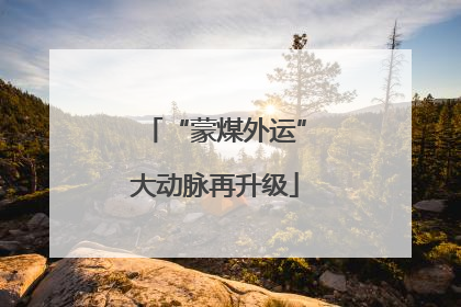 “蒙煤外运”大动脉再升级