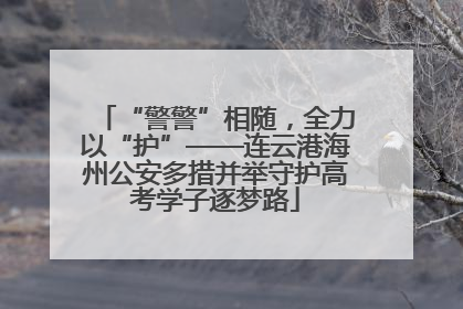 “警警”相随，全力以“护”——连云港海州公安多措并举守护高考学子逐梦路