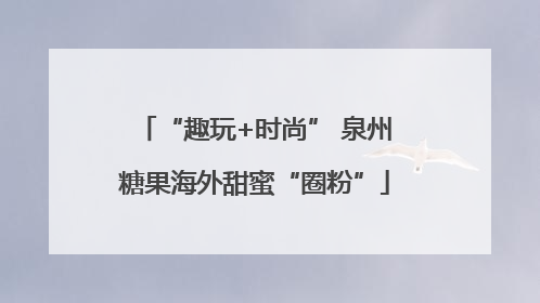 “趣玩+时尚” 泉州糖果海外甜蜜“圈粉”