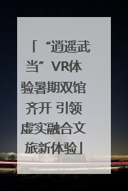 “逍遥武当”VR体验暑期双馆齐开 引领虚实融合文旅新体验
