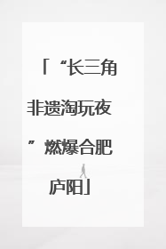“长三角非遗淘玩夜”燃爆合肥庐阳