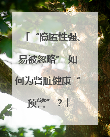 “隐匿性强、易被忽略” 如何为肾脏健康“预警”？