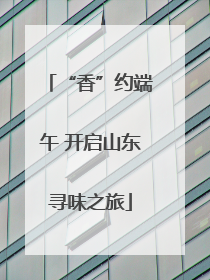 “香”约端午 开启山东寻味之旅