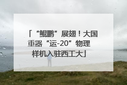 “鲲鹏”展翅！大国重器“运-20”物理样机入驻西工大