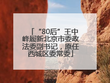 “80后”王中峰履新北京市委政法委副书记，原任西城区委常委