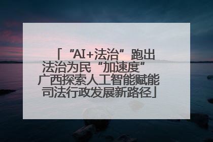 “AI+法治”跑出法治为民“加速度” 广西探索人工智能赋能司法行政发展新路径