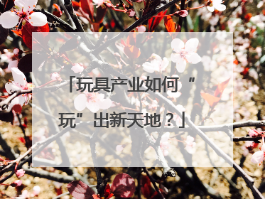 玩具产业如何“玩”出新天地？