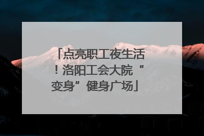 点亮职工夜生活！洛阳工会大院“变身”健身广场