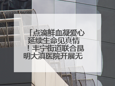 点滴鲜血凝爱心 延续生命见真情！丰宁街道联合昆明大滇医院开展无偿献血活动