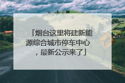 烟台这里将建新能源综合城市停车中心，最新公示来了