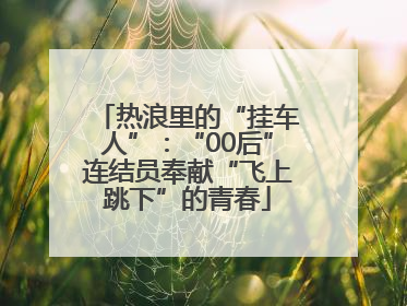 热浪里的“挂车人”：“00后”连结员奉献“飞上跳下”的青春